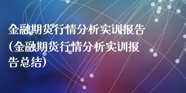 金融期货行情分析实训报告(金融期货行情分析实训报告总结)