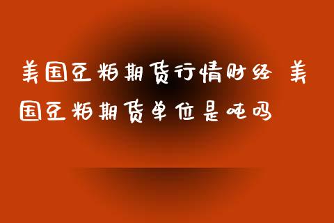 美国豆粕期货行情财经 美国豆粕期货单位是吨吗