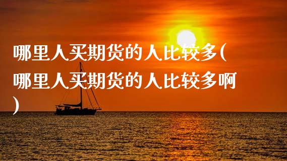 哪里人买期货的人比较多(哪里人买期货的人比较多啊)
