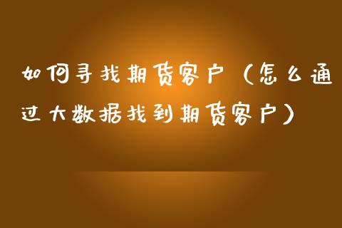 如何寻找期货客户（怎么通过大数据找到期货客户）