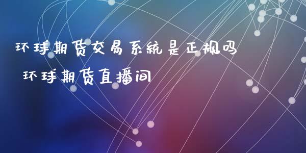 环球期货交易系统是正规吗 环球期货直播间