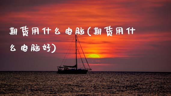 期货用什么电脑(期货用什么电脑好)