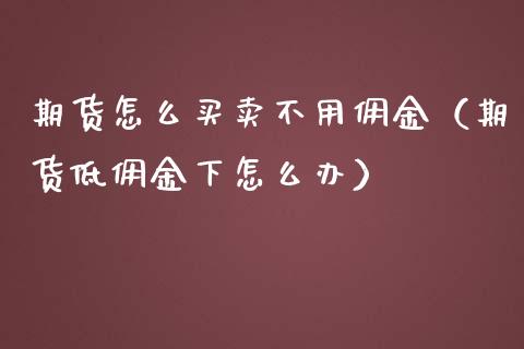 期货怎么买卖不用佣金（期货低佣金下怎么办）