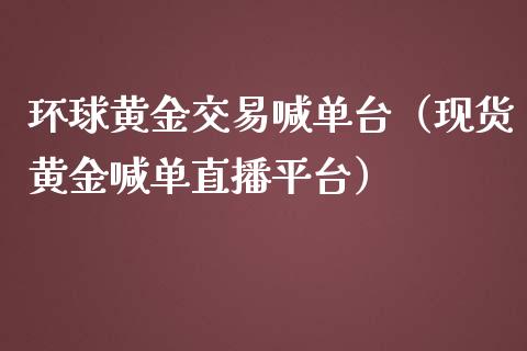 环球黄金交易喊单台（现货黄金喊单直播平台）