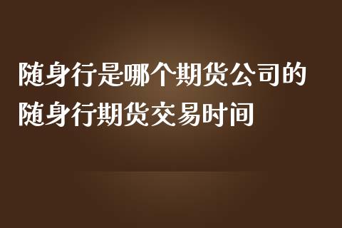 随身行是哪个期货公司的 随身行期货交易时间