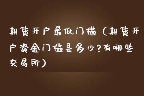 期货开户最低门槛（期货开户资金门槛是多少?有哪些交易所）