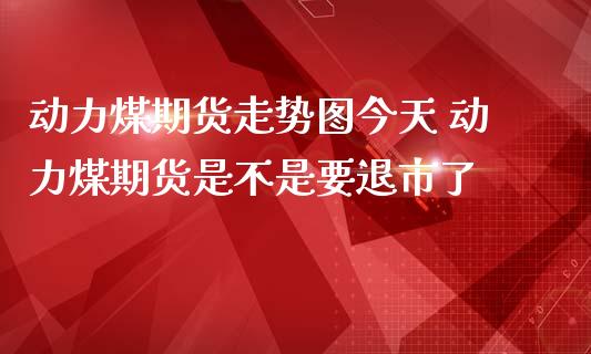 动力煤期货走势图今天 动力煤期货是不是要退市了