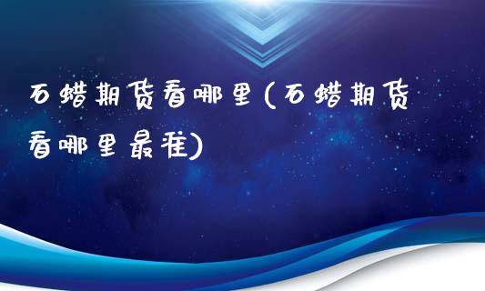 石蜡期货看哪里(石蜡期货看哪里最准)