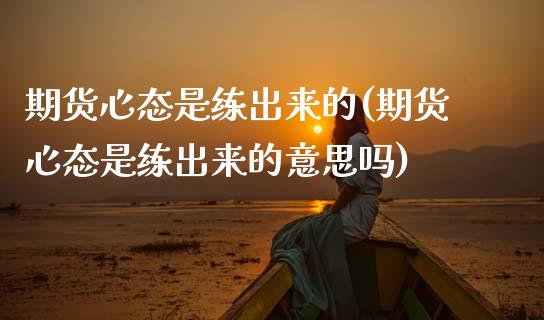 期货心态是练出来的(期货心态是练出来的意思吗)
