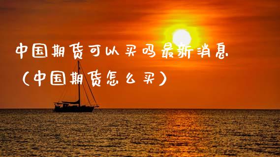 中国期货可以买吗最新消息（中国期货怎么买）