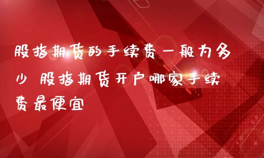 股指期货的手续费一般为多少 股指期货开户哪家手续费最便宜