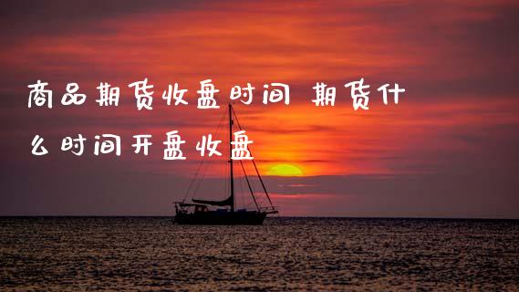 商品期货收盘时间 期货什么时间开盘收盘