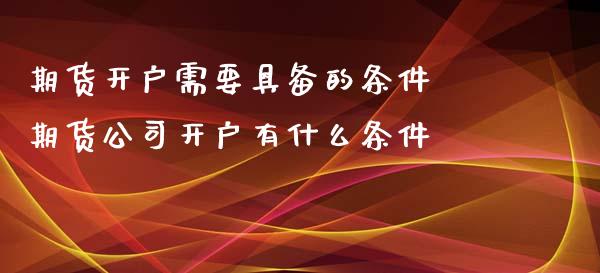 期货开户需要具备的条件 期货公司开户有什么条件