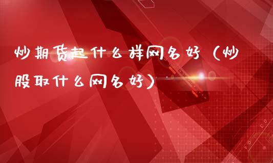 炒期货起什么样网名好（炒股取什么网名好）