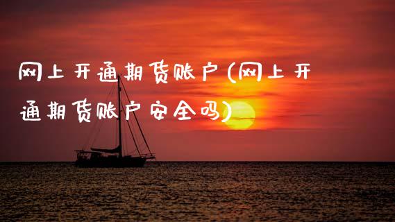 网上开通期货账户(网上开通期货账户安全吗)