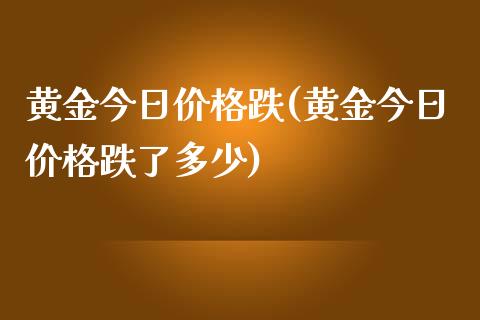 黄金今日价格跌(黄金今日价格跌了多少)