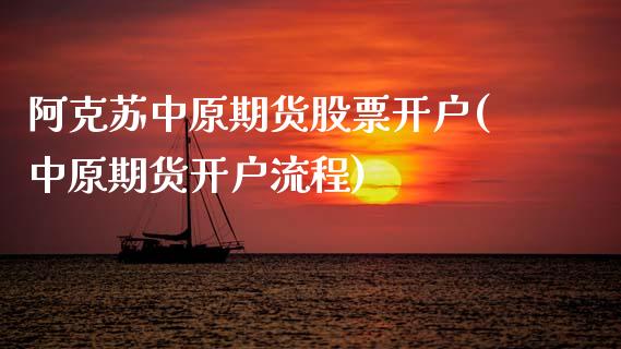 阿克苏中原期货股票开户(中原期货开户流程)