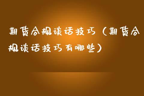 期货合规谈话技巧（期货合规谈话技巧有哪些）