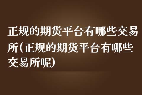 正规的期货平台有哪些交易所(正规的期货平台有哪些交易所呢)