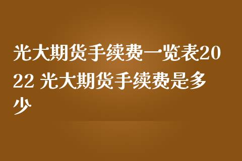 光大期货手续费一览表2022 光大期货手续费是多少