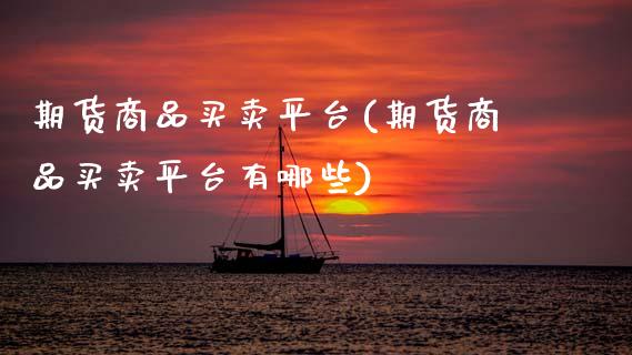 期货商品买卖平台(期货商品买卖平台有哪些)