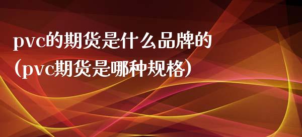 pvc的期货是什么品牌的(pvc期货是哪种规格)
