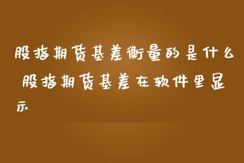 股指期货基差衡量的是什么 股指期货基差在软件里显示