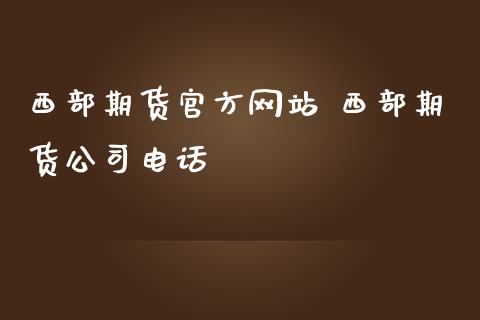 西部期货官方网站 西部期货公司电话