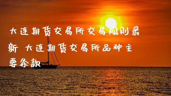 大连期货交易所交易规则最新 大连期货交易所品种主要条款