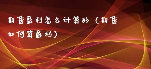 期货盈利怎么计算的（期货如何算盈利）