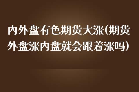内外盘有色期货大涨(期货外盘涨内盘就会跟着涨吗)