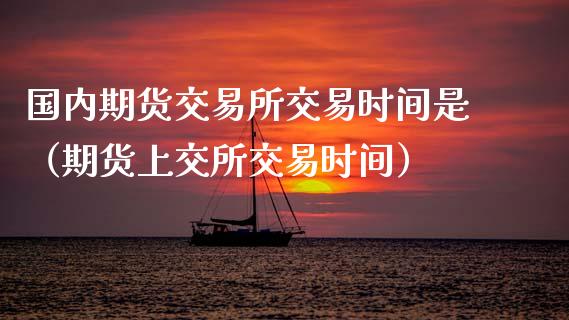 国内期货交易所交易时间是（期货上交所交易时间）