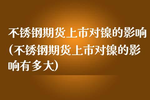 不锈钢期货上市对镍的影响(不锈钢期货上市对镍的影响有多大)