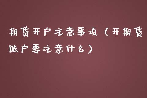 期货开户注意事项（开期货账户要注意什么）