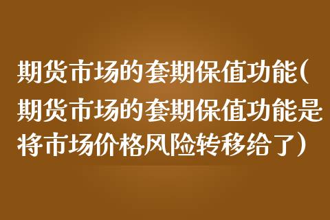 期货市场的套期保值功能(期货市场的套期保值功能是将市场价格风险转移给了)