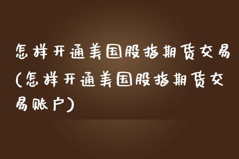 怎样开通美国股指期货交易(怎样开通美国股指期货交易账户)