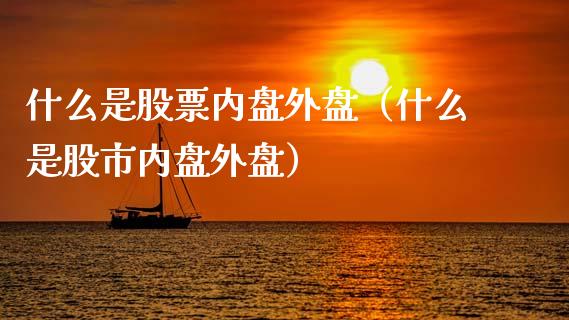 什么是股票内盘外盘（什么是股市内盘外盘）