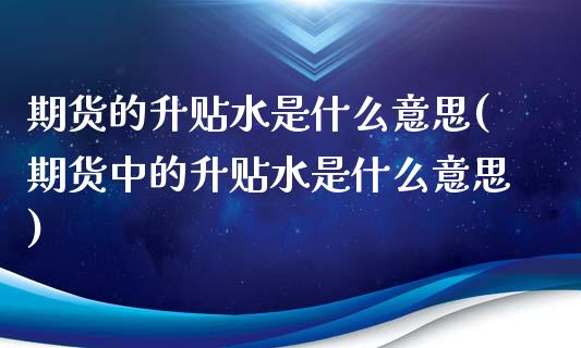 期货的升贴水是什么意思(期货中的升贴水是什么意思)