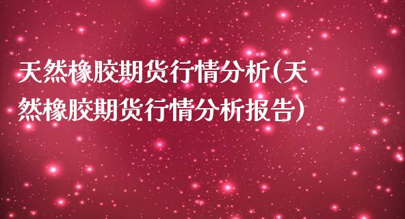 天然橡胶期货行情分析(天然橡胶期货行情分析报告)
