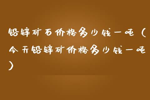 铅锌矿石价格多少钱一吨（今天铅锌矿价格多少钱一吨）