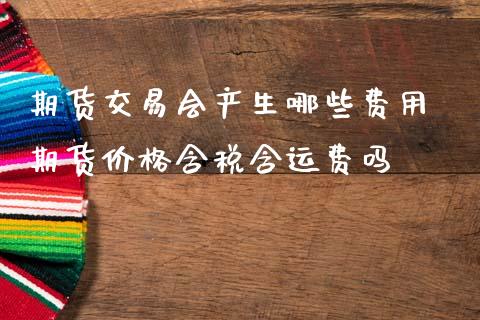 期货交易会产生哪些费用 期货价格含税含运费吗