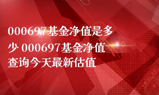 000697基金净值是多少 000697基金净值查询今天最新估值
