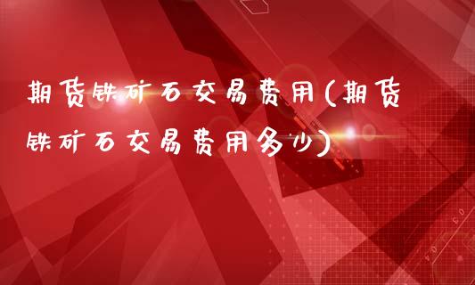 期货铁矿石交易费用(期货铁矿石交易费用多少)_财经要闻_第1张_宇龙理财网 期货铁矿石交易费用(期货铁矿石交易费用多少)_https://www.dglong8.com_财经要闻_第1张