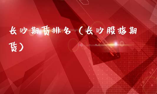 长沙期货排名（长沙股指期货）