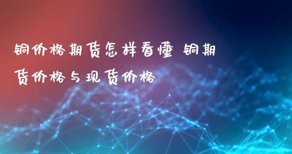 铜价格期货怎样看懂 铜期货价格与现货价格