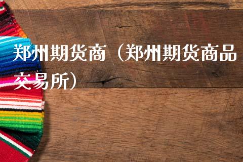 郑州期货商（郑州期货商品交易所）