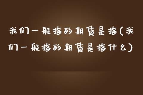我们一般指的期货是指(我们一般指的期货是指什么)