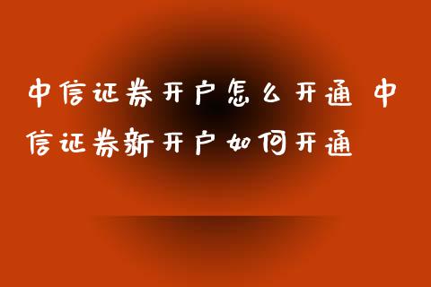 中信证券开户怎么开通 中信证券新开户如何开通