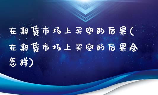 在期货市场上买空的后果(在期货市场上买空的后果会怎样)