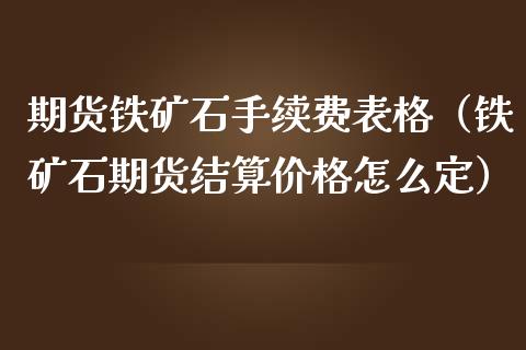 期货铁矿石手续费表格（铁矿石期货结算价格怎么定）